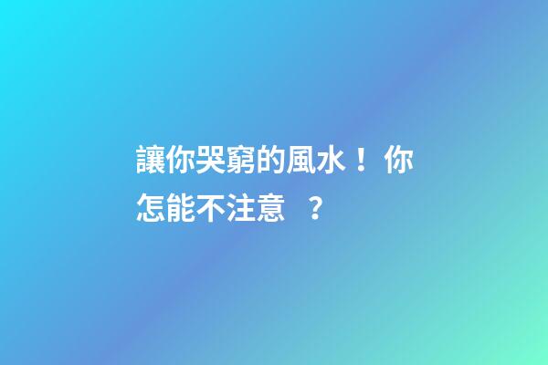 讓你哭窮的風水！你怎能不注意？